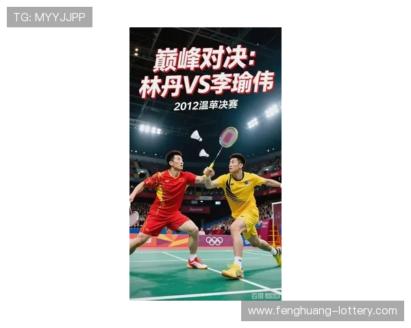 伦敦奥运会林丹与李宗伟巅峰对决回顾：历史性一战成就羽坛传奇